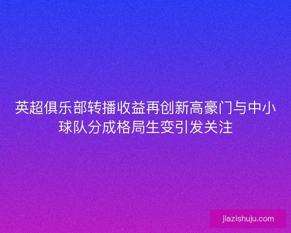 英超俱乐部转播收益再创新高豪门与中小球队分成格局生变引发关注