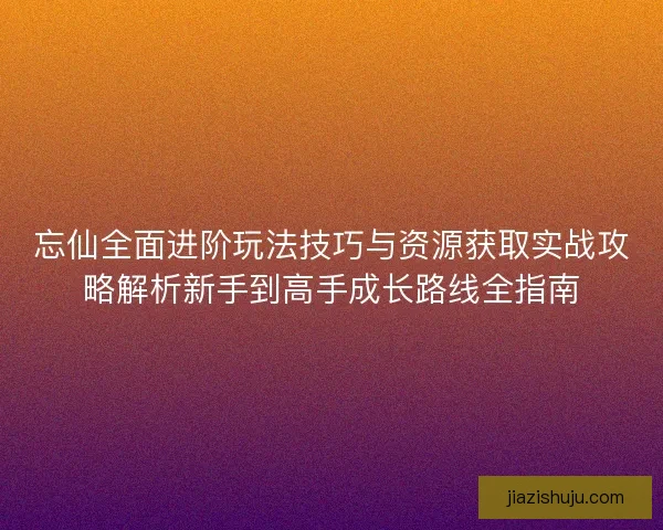 忘仙全面进阶玩法技巧与资源获取实战攻略解析新手到高手成长路线全指南